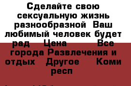 Сделайте свою сексуальную жизнь разнообразной! Ваш любимый человек будет рад. › Цена ­ 150 - Все города Развлечения и отдых » Другое   . Коми респ.